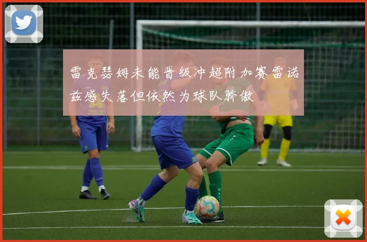 雷克瑟姆未能晋级冲超附加赛雷诺兹感失落但依然为球队骄傲