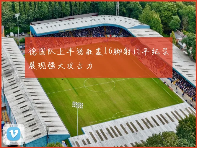 德国队上半场狂轰16脚射门平纪录展现强大攻击力