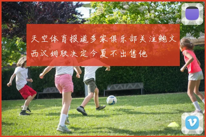 天空体育报道多家俱乐部关注鲍文西汉姆联决定今夏不出售他