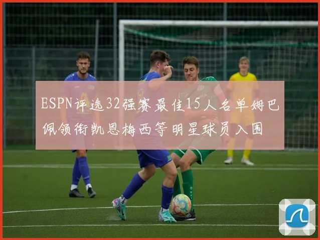 ESPN评选32强赛最佳15人名单姆巴佩领衔凯恩梅西等明星球员入围