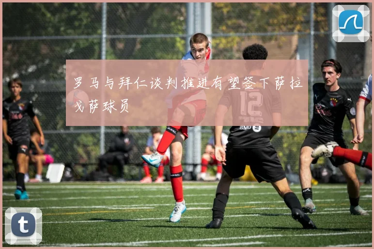 罗马与拜仁谈判推进有望签下萨拉戈萨球员