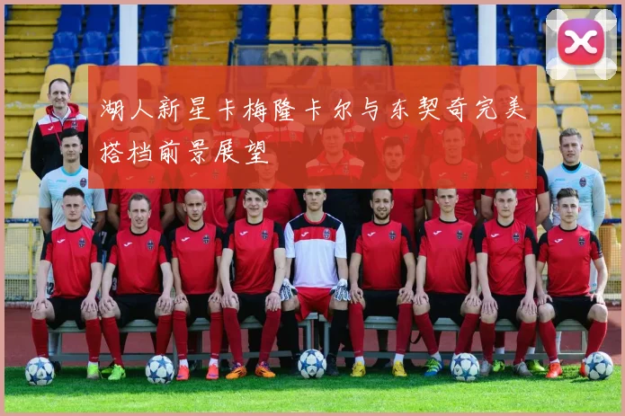 湖人新星卡梅隆卡尔与东契奇完美搭档前景展望