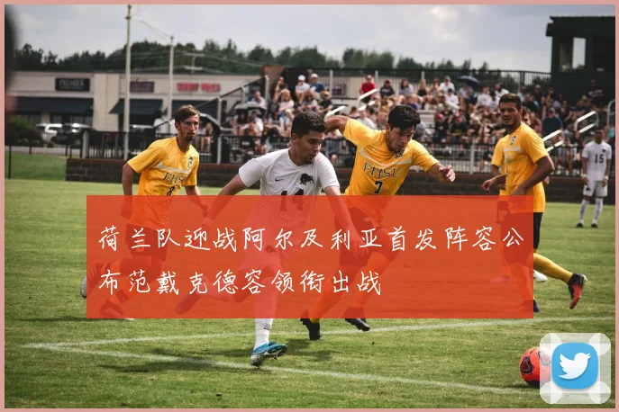 荷兰队迎战阿尔及利亚首发阵容公布范戴克德容领衔出战