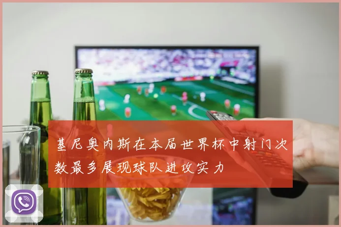 基尼奥内斯在本届世界杯中射门次数最多展现球队进攻实力