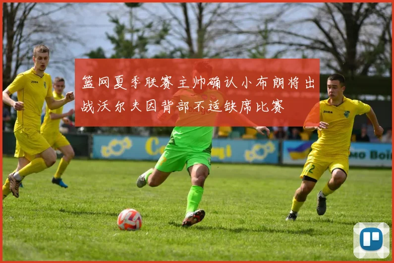 篮网夏季联赛主帅确认小布朗将出战沃尔夫因背部不适缺席比赛