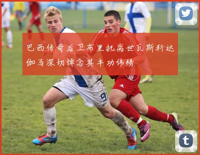 巴西传奇后卫布里托离世瓦斯科达伽马深切悼念其丰功伟绩