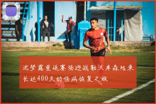 沈梦露重返赛场迎战勒沃库森结束长达400天的伤病恢复之旅