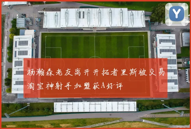 杨瀚森老友离开开拓者里斯被交易淘宝神射手加盟获A好评