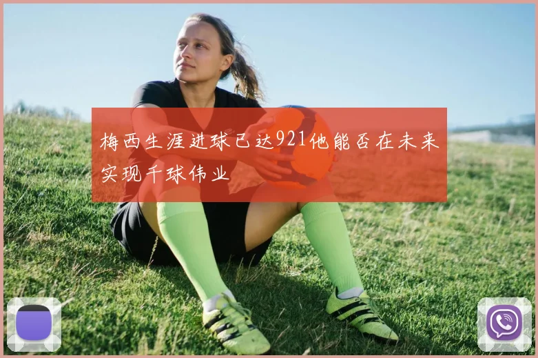 梅西生涯进球已达921他能否在未来实现千球伟业