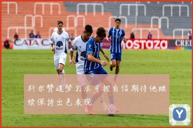 科尔赞追梦打法可控自信期待他继续保持出色表现