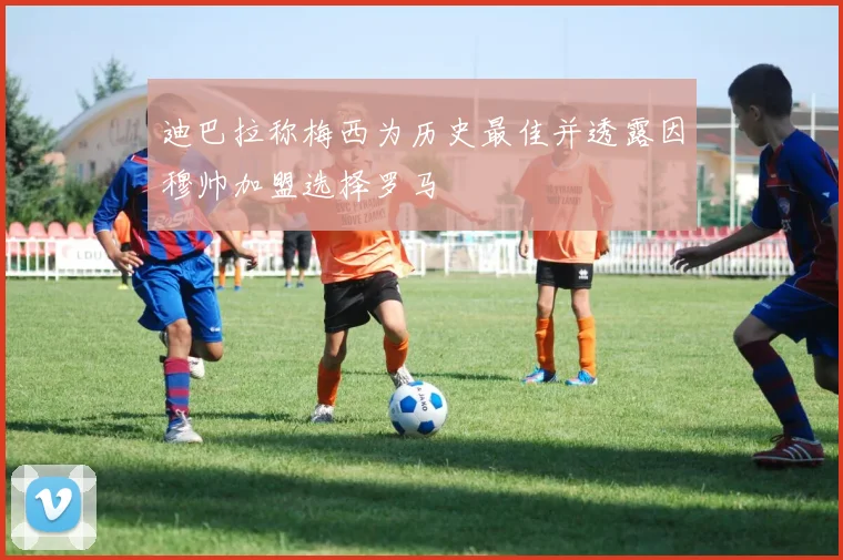 迪巴拉称梅西为历史最佳并透露因穆帅加盟选择罗马