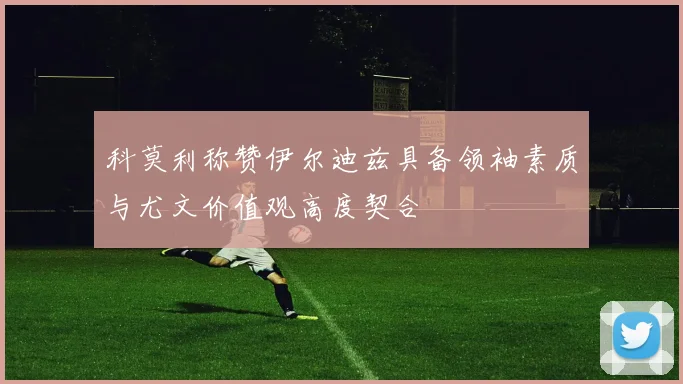 科莫利称赞伊尔迪兹具备领袖素质与尤文价值观高度契合