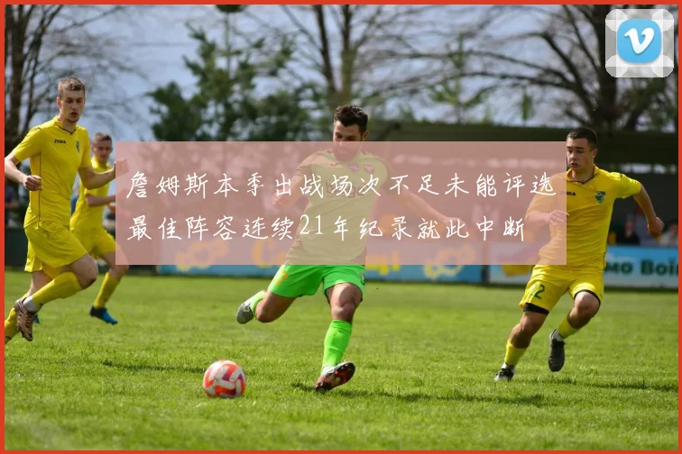 詹姆斯本季出战场次不足未能评选最佳阵容连续21年纪录就此中断