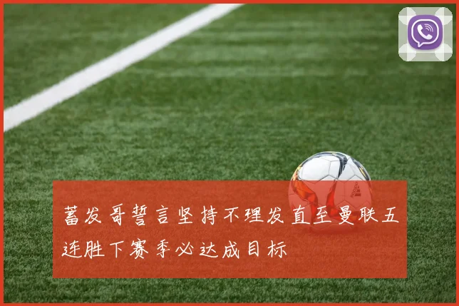 蓄发哥誓言坚持不理发直至曼联五连胜下赛季必达成目标