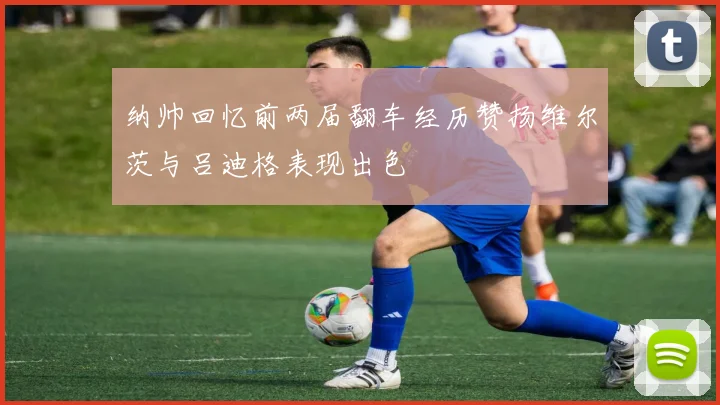 纳帅回忆前两届翻车经历赞扬维尔茨与吕迪格表现出色