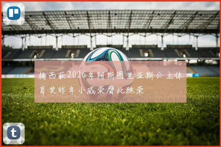 梅西获2026年阿斯图里亚斯公主体育奖昨年小威荣膺此殊荣