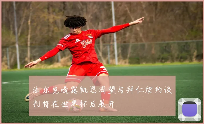 法尔克透露凯恩渴望与拜仁续约谈判将在世界杯后展开