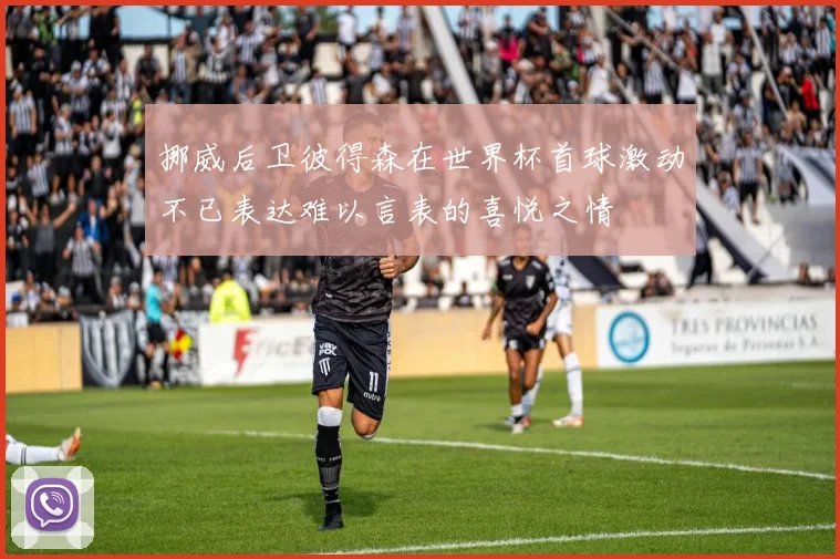 挪威后卫彼得森在世界杯首球激动不已表达难以言表的喜悦之情