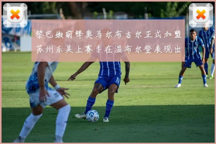 黎巴嫩前锋奥马尔布吉尔正式加盟苏州东吴上赛季在温布尔登表现出色