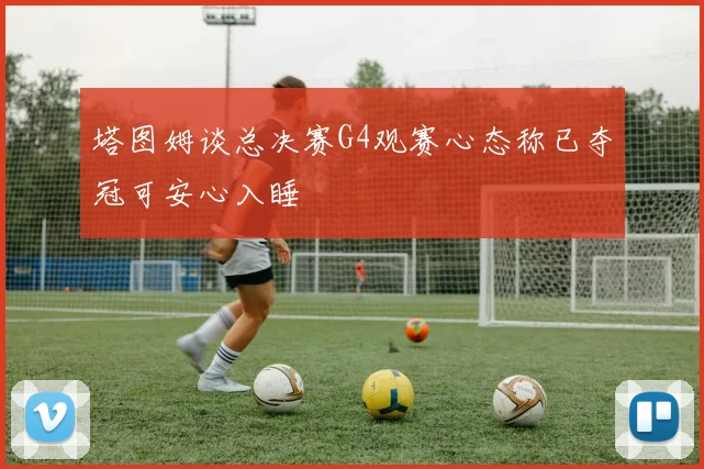 塔图姆谈总决赛G4观赛心态称已夺冠可安心入睡