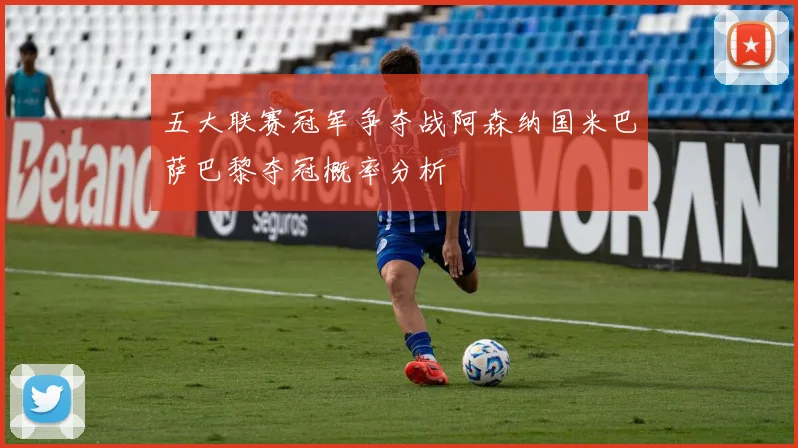 五大联赛冠军争夺战阿森纳国米巴萨巴黎夺冠概率分析