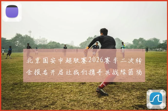 北京国安中超联赛2026赛季二次转会报名开启让我们携手共战绿茵场