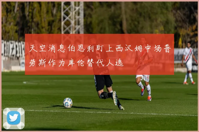 天空消息伯恩利盯上西汉姆中场普劳斯作为库伦替代人选