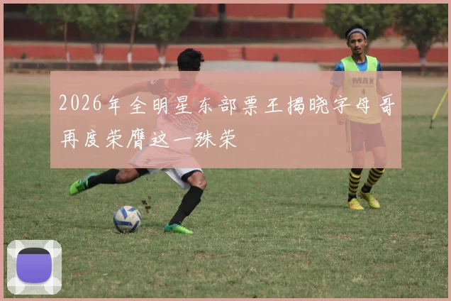 2026年全明星东部票王揭晓字母哥再度荣膺这一殊荣