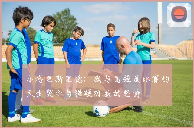 小塔里斯里德：我与高强度比赛的天生契合与强硬对抗的坚持